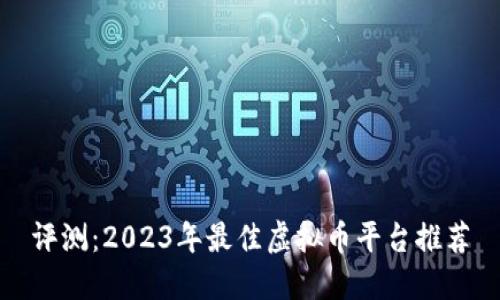 评测：2023年最佳虚拟币平台推荐